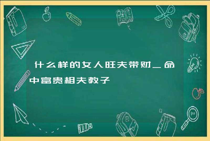 什么样的女人旺夫带财_命中富贵相夫教子,第1张