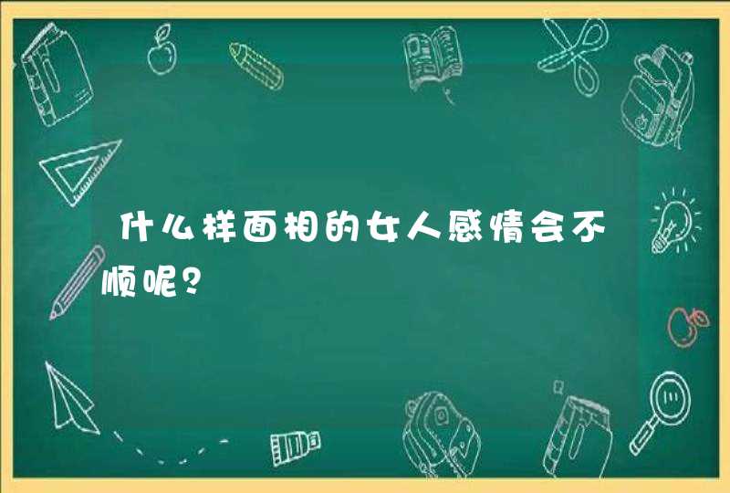 什么样面相的女人感情会不顺呢？,第1张