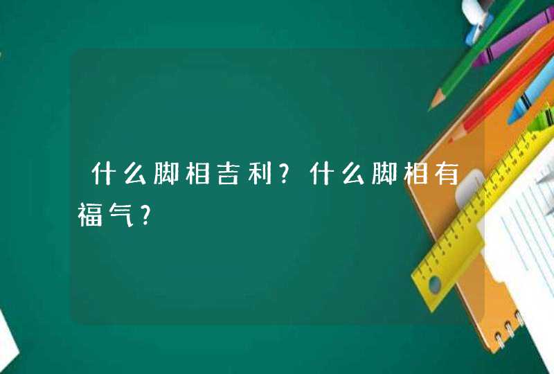 什么脚相吉利？什么脚相有福气？,第1张