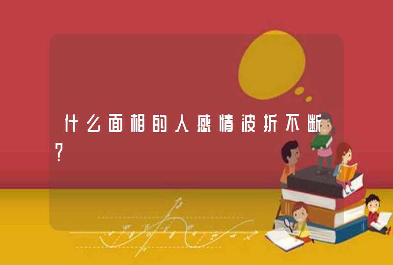 什么面相的人感情波折不断？,第1张