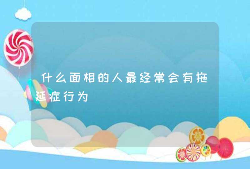 什么面相的人最经常会有拖延症行为,第1张