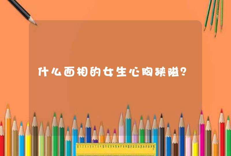 什么面相的女生心胸狭隘？,第1张