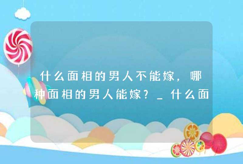 什么面相的男人不能嫁，哪种面相的男人能嫁？_什么面相的男人不能找,第1张