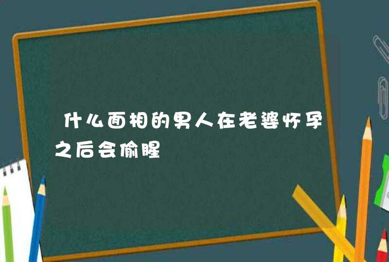 什么面相的男人在老婆怀孕之后会偷腥,第1张