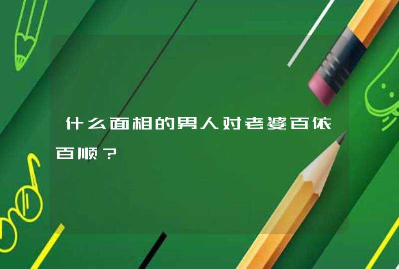 什么面相的男人对老婆百依百顺？,第1张