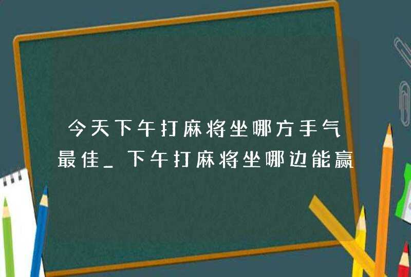 今天下午打麻将坐哪方手气最佳_下午打麻将坐哪边能赢,第1张