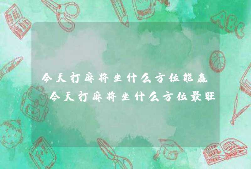 今天打麻将坐什么方位能赢_今天打麻将坐什么方位最旺2022,第1张