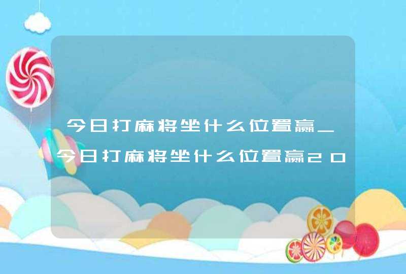 今日打麻将坐什么位置赢_今日打麻将坐什么位置赢2022,第1张