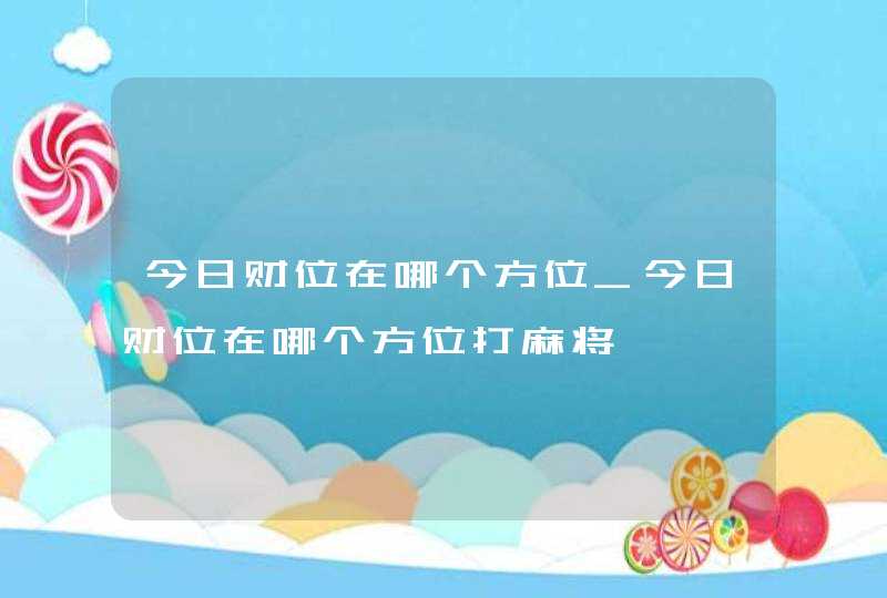 今日财位在哪个方位_今日财位在哪个方位打麻将,第1张