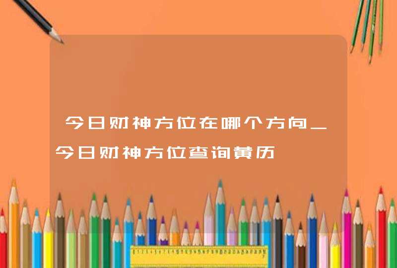 今日财神方位在哪个方向_今日财神方位查询黄历,第1张