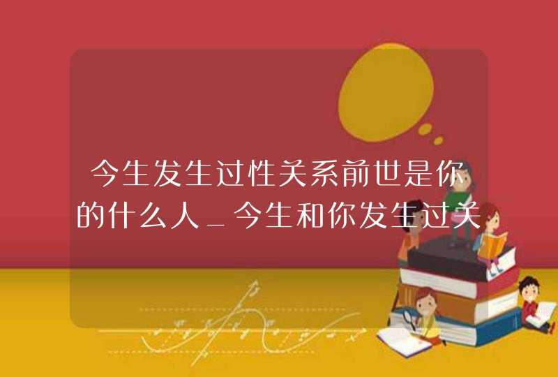 今生发生过性关系前世是你的什么人_今生和你发生过关系的人前世是什么,第1张