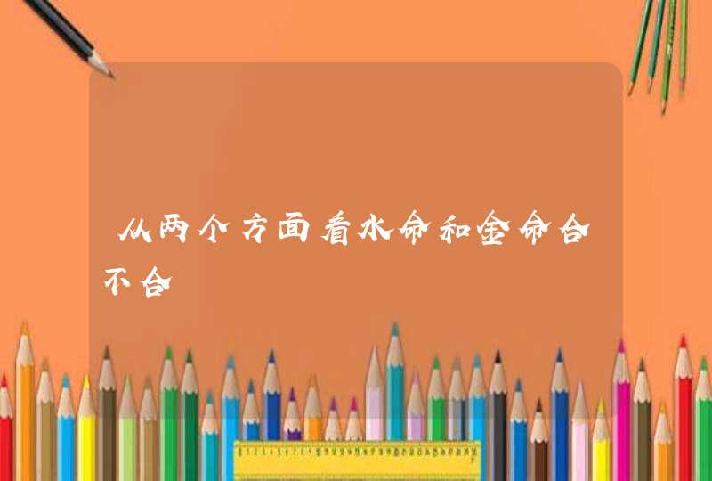 从两个方面看水命和金命合不合,第1张