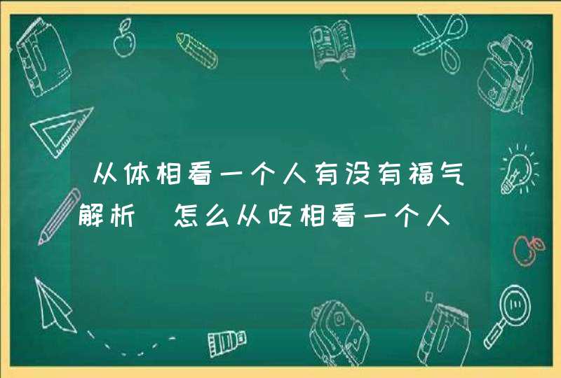 从体相看一个人有没有福气解析_怎么从吃相看一个人,第1张