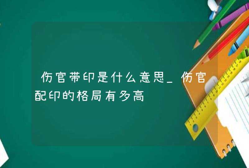 伤官带印是什么意思_伤官配印的格局有多高,第1张