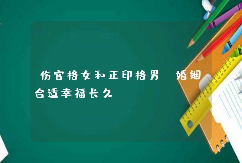 伤官格女和正印格男_婚姻合适幸福长久,第1张