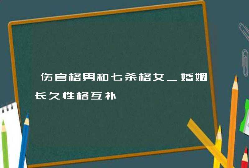 伤官格男和七杀格女_婚姻长久性格互补,第1张