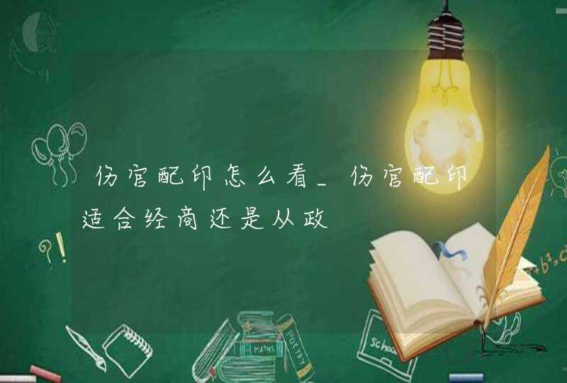 伤官配印怎么看_伤官配印适合经商还是从政,第1张