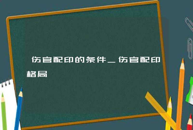 伤官配印的条件_伤官配印格局,第1张