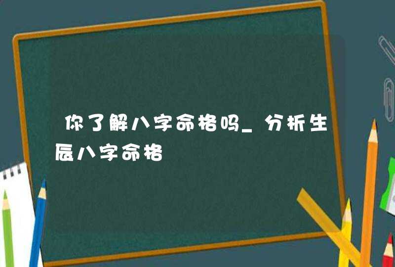 你了解八字命格吗_分析生辰八字命格,第1张