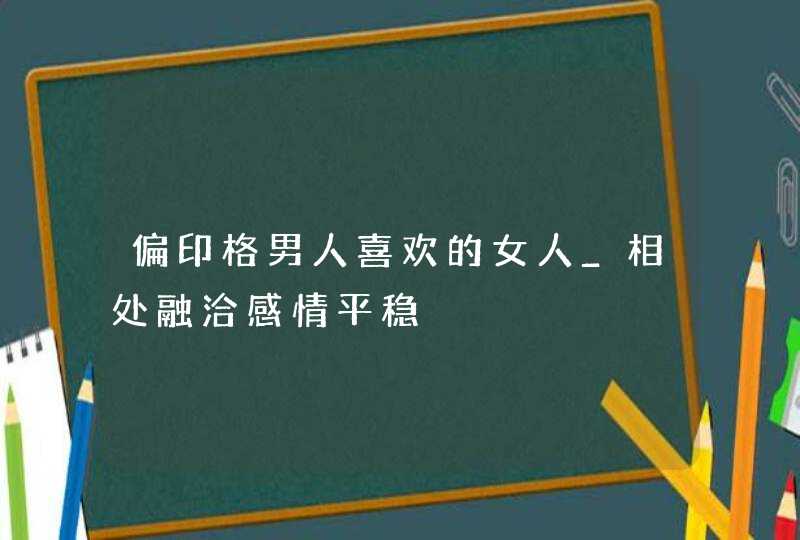 偏印格男人喜欢的女人_相处融洽感情平稳,第1张