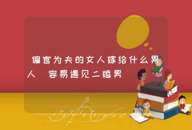 偏官为夫的女人嫁给什么男人_容易遇见二婚男,第1张