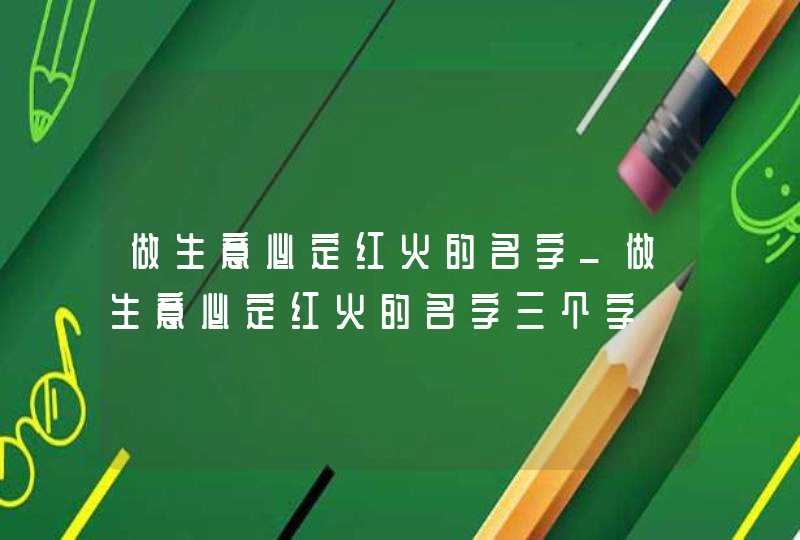 做生意必定红火的名字_做生意必定红火的名字三个字,第1张