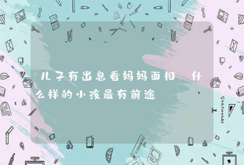儿子有出息看妈妈面相_什么样的小孩最有前途,第1张