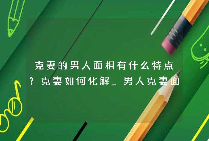 克妻的男人面相有什么特点？克妻如何化解_男人克妻面相特征照片,第1张