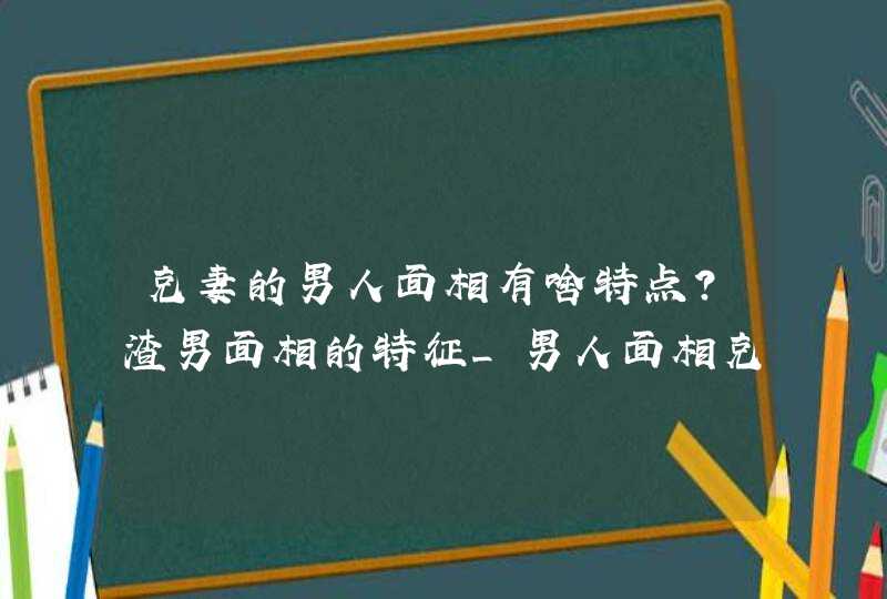 克妻的男人面相有啥特点?渣男面相的特征_男人面相克妻表现在哪里,第1张