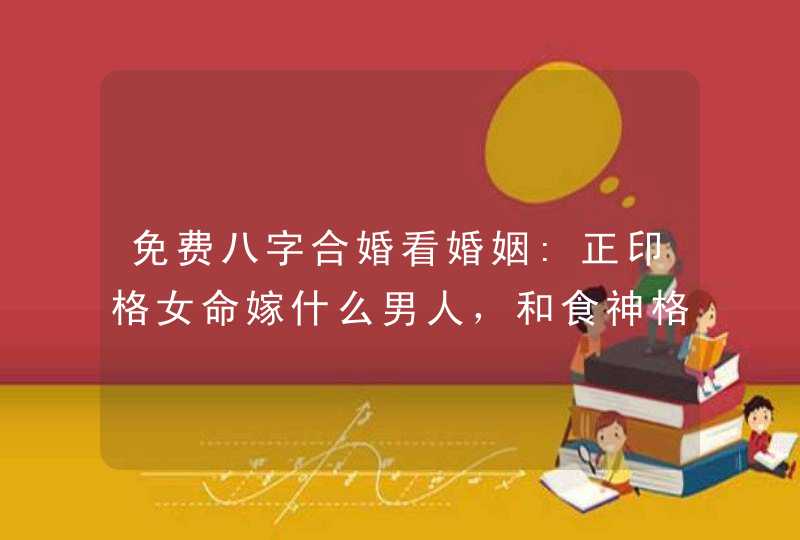 免费八字合婚看婚姻:正印格女命嫁什么男人，和食神格男命是比较搭,第1张