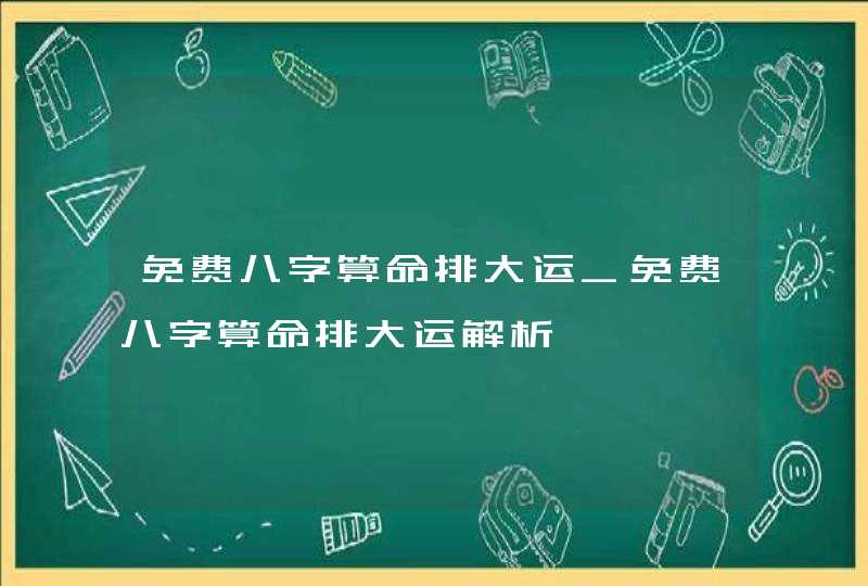 免费八字算命排大运_免费八字算命排大运解析,第1张