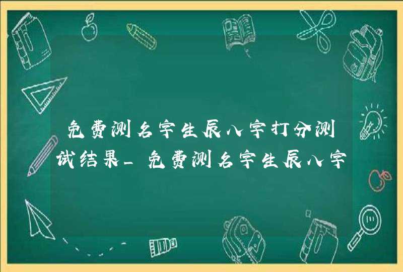 免费测名字生辰八字打分测试结果_免费测名字生辰八字打分测试结果周易,第1张