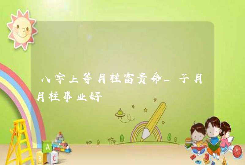 八字上等月柱富贵命_子月月柱事业好,第1张