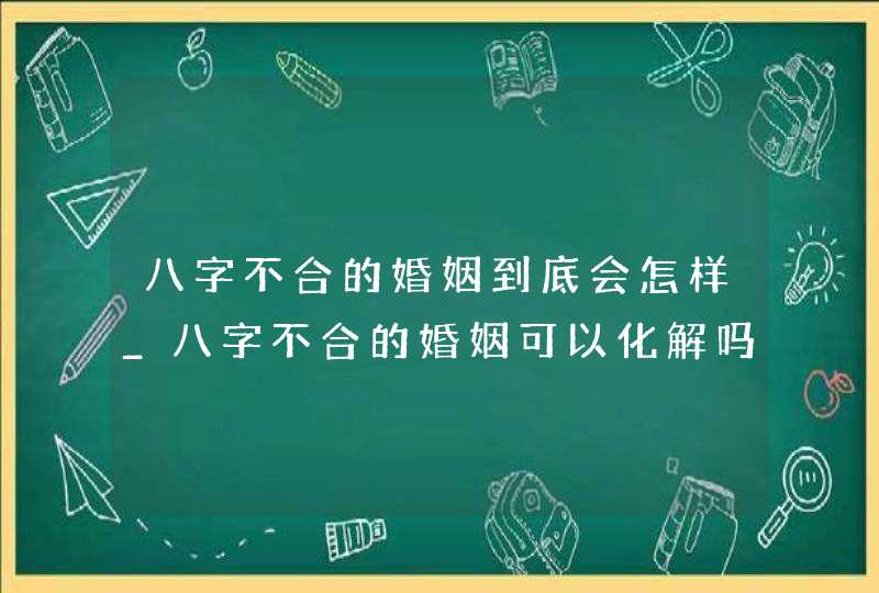 八字不合的婚姻到底会怎样_八字不合的婚姻可以化解吗,第1张