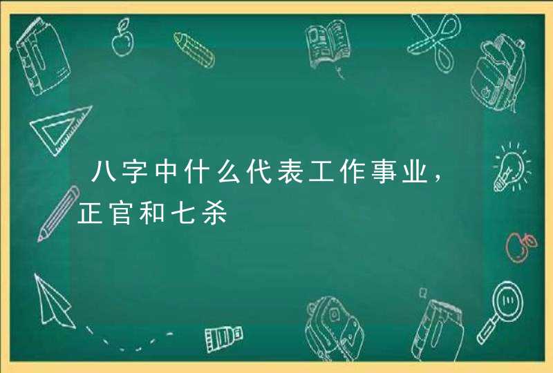 八字中什么代表工作事业，正官和七杀,第1张