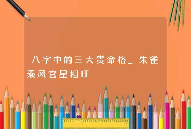 八字中的三大贵命格_朱雀乘风官星相旺,第1张
