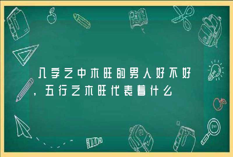 八字之中木旺的男人好不好，五行之木旺代表着什么,第1张