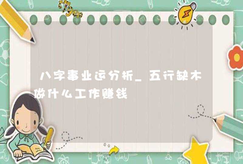 八字事业运分析_五行缺木做什么工作赚钱,第1张