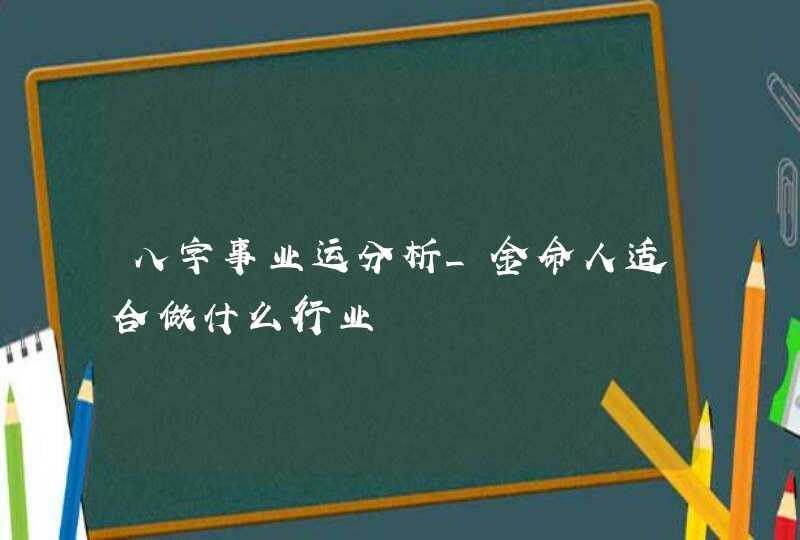 八字事业运分析_金命人适合做什么行业,第1张