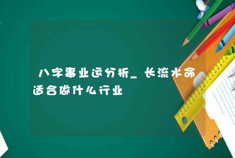 八字事业运分析_长流水命适合做什么行业,第1张
