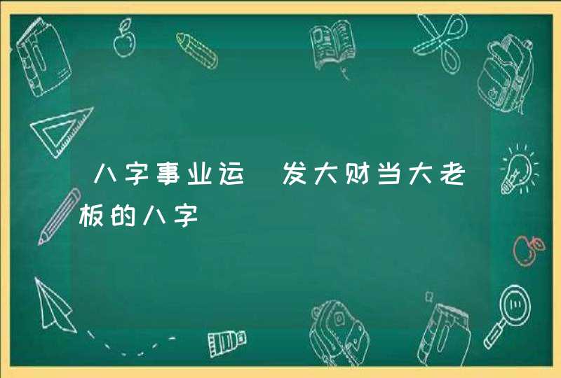 八字事业运_发大财当大老板的八字,第1张