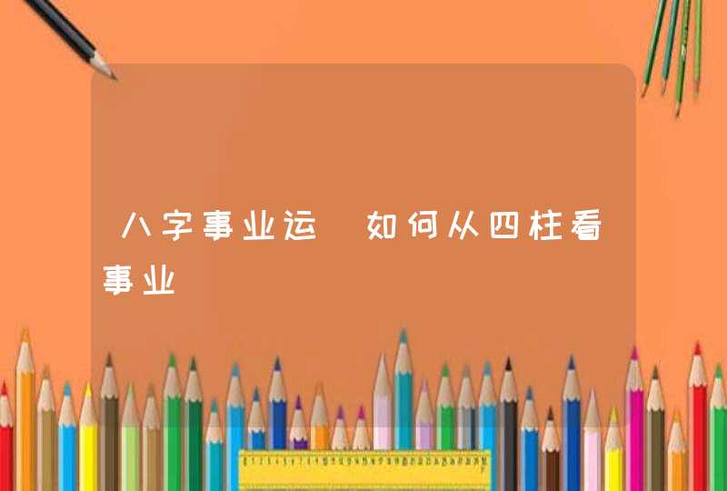 八字事业运_如何从四柱看事业,第1张
