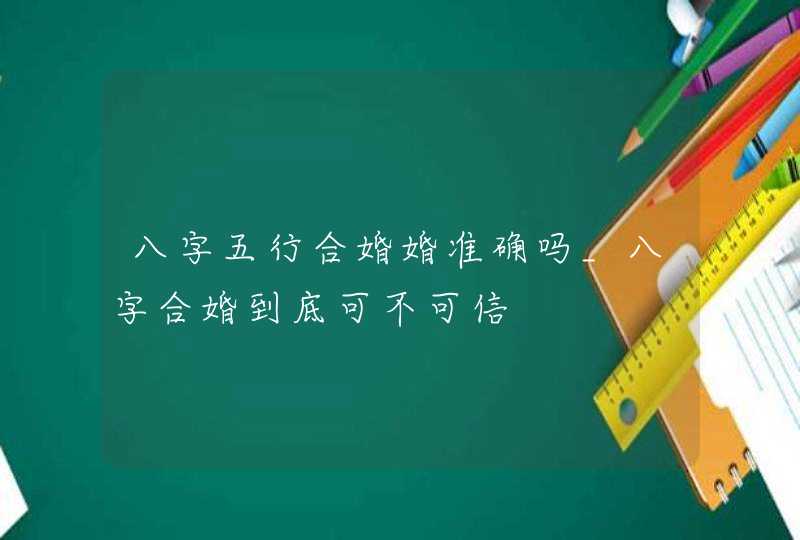 八字五行合婚婚准确吗_八字合婚到底可不可信,第1张