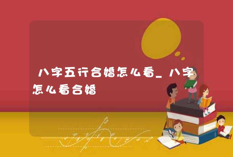 八字五行合婚怎么看_八字怎么看合婚,第1张