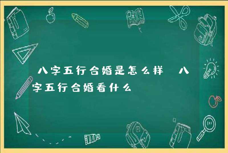 八字五行合婚是怎么样_八字五行合婚看什么,第1张