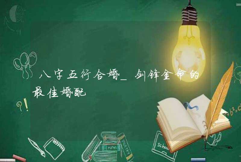 八字五行合婚_剑锋金命的最佳婚配,第1张