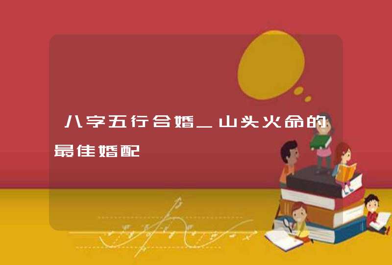 八字五行合婚_山头火命的最佳婚配,第1张
