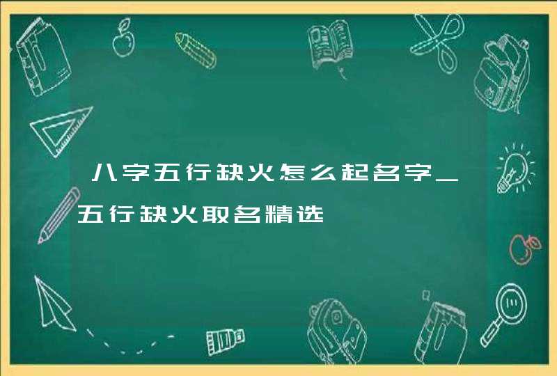 八字五行缺火怎么起名字_五行缺火取名精选,第1张