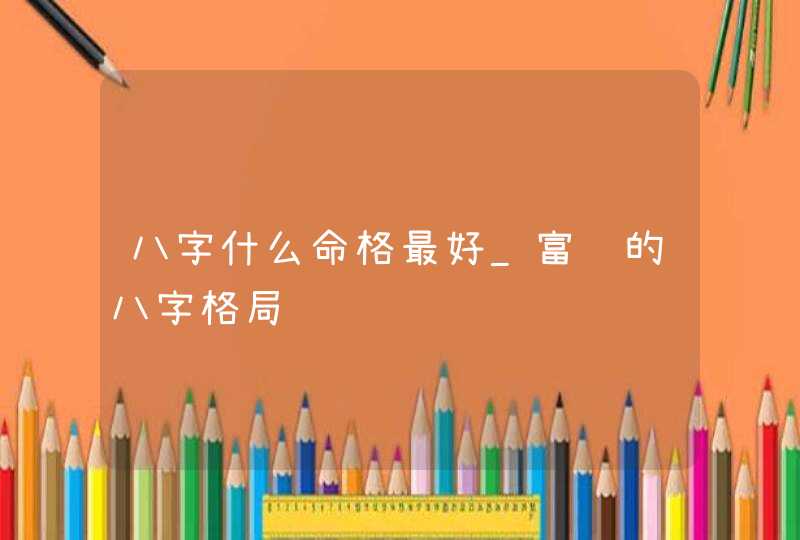 八字什么命格最好_富贵的八字格局,第1张