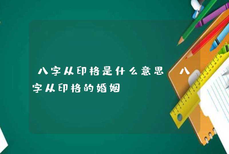 八字从印格是什么意思_八字从印格的婚姻,第1张